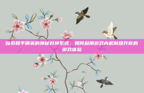 探索和平精英的神秘对换系统，如何利用游戏内机制提升你的游戏体验