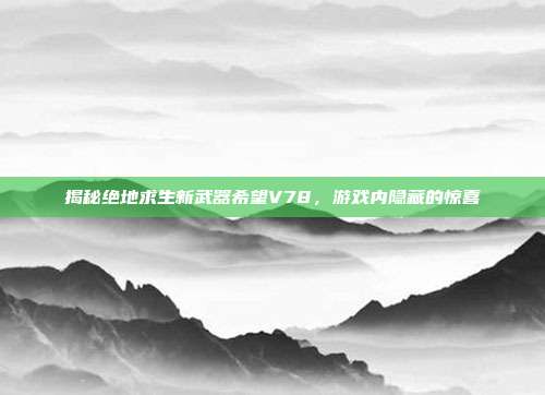 揭秘绝地求生新武器希望V78，游戏内隐藏的惊喜