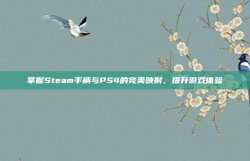 掌握Steam手柄与PS4的完美映射,提升游戏体验