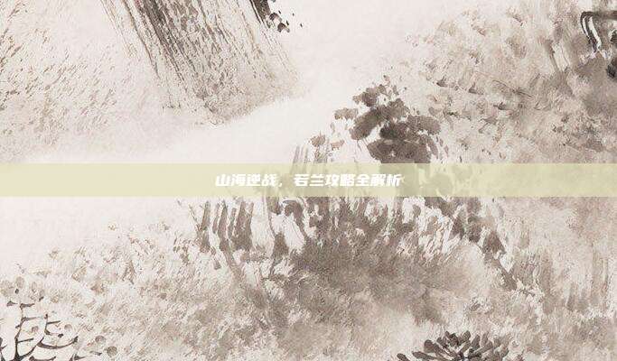 山海逆战，若兰攻略全解析