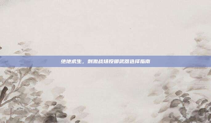 绝地求生，刺激战场投掷武器选择指南