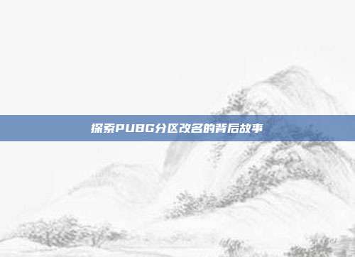 探索PUBG分区改名的背后故事