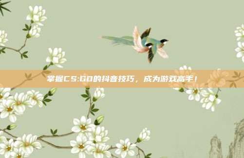 掌握CS:GO的抖音技巧，成为游戏高手！