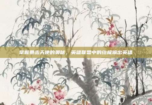 掌握暴击天使的奥秘，英雄联盟中的终极输出英雄