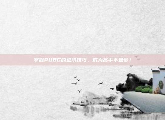 掌握PUBG的进阶技巧，成为高手不是梦！