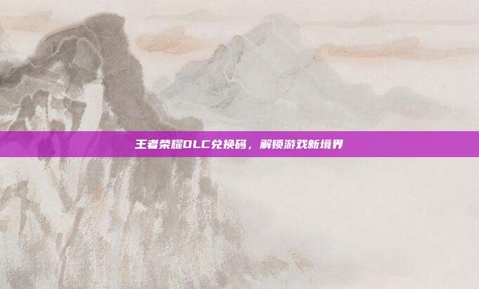 王者荣耀DLC兑换码，解锁游戏新境界