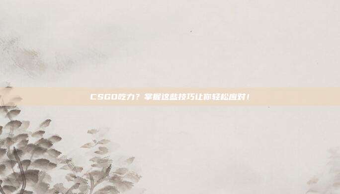 CSGO吃力？掌握这些技巧让你轻松应对！
