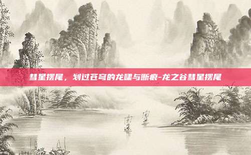 彗星摆尾,划过苍穹的龙啸与断痕-龙之谷彗星摆尾