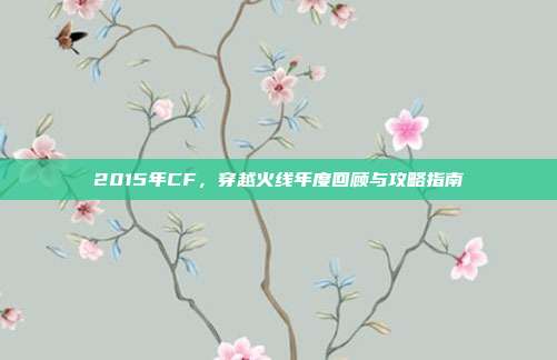 2015年CF，穿越火线年度回顾与攻略指南