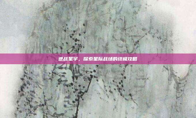 逆战星宇，探索星际战场的终极攻略