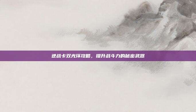 逆战卡双光环攻略，提升战斗力的秘密武器