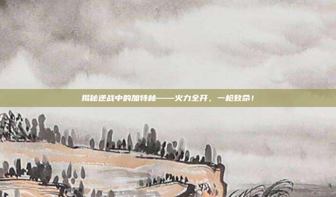 揭秘逆战中的加特林——火力全开，一枪致命！