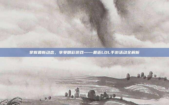 掌握最新动态，享受精彩游戏——最近LOL手游活动全解析