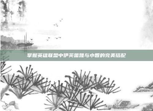 掌握英雄联盟中伊芙蕾雅与小智的完美搭配
