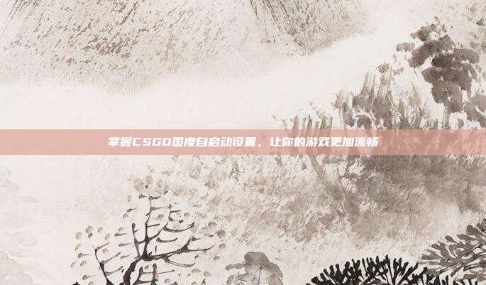 掌握CSGO国度自启动设置，让你的游戏更加流畅