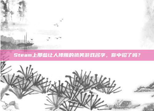 Steam上那些让人捧腹的搞笑游戏名字，你中招了吗？
