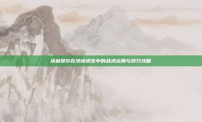 沃利贝尔在绝地求生中的战术运用与技巧攻略