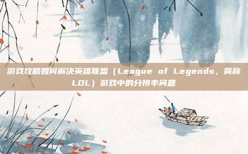 游戏攻略如何解决英雄联盟（League of Legends，简称LOL）游戏中的分辨率问题