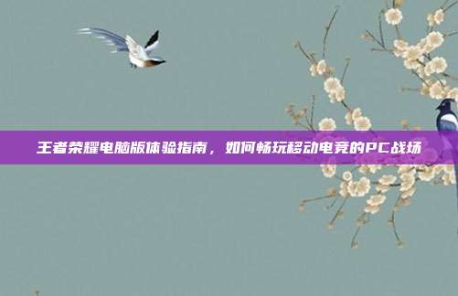 王者荣耀电脑版体验指南，如何畅玩移动电竞的PC战场