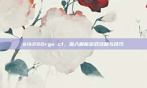 61k200rgu cf，深入解析游戏攻略与技巧