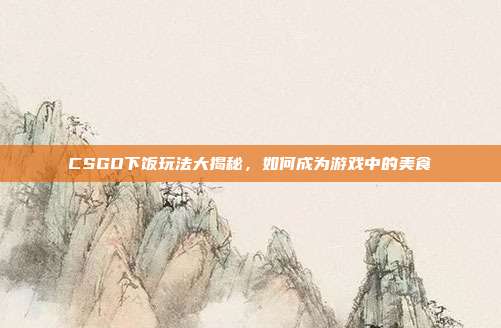 CSGO下饭玩法大揭秘,如何成为游戏中的美食