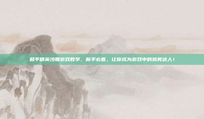 和平精英沙雕游戏教学，新手必看，让你成为游戏中的搞笑达人！