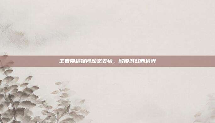 王者荣耀疑问动态表情，解锁游戏新境界