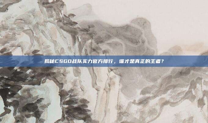 揭秘CSGO战队实力官方排行,谁才是真正的王者?