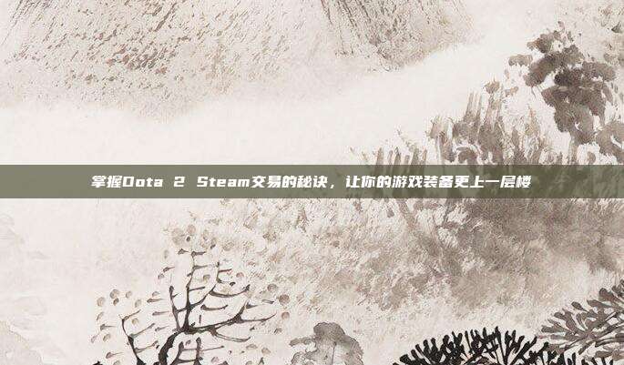 掌握Dota 2 Steam交易的秘诀，让你的游戏装备更上一层楼