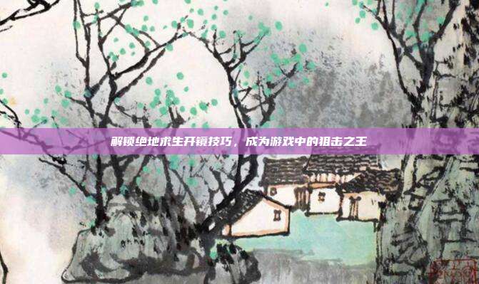解锁绝地求生开镜技巧，成为游戏中的狙击之王