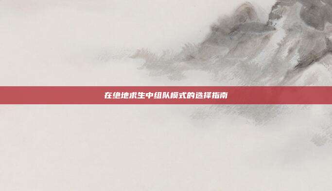 在绝地求生中组队模式的选择指南