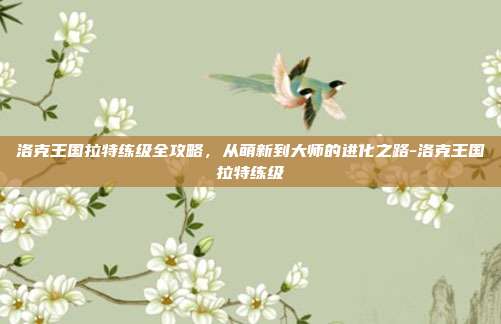 洛克王国拉特练级全攻略，从萌新到大师的进化之路-洛克王国拉特练级