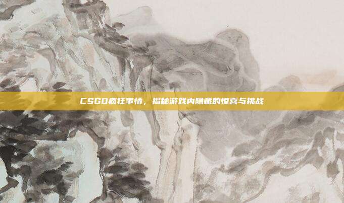 CSGO疯狂事情，揭秘游戏内隐藏的惊喜与挑战