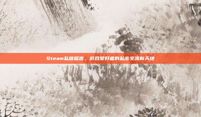 Steam私信留言，游戏爱好者的私密交流新天地