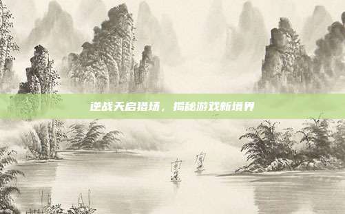 逆战天启猎场，揭秘游戏新境界