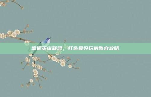 掌握英雄联盟，打造最好玩的阵容攻略