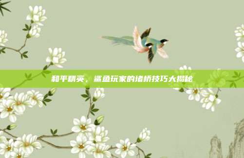 和平精英，鲨鱼玩家的堵桥技巧大揭秘