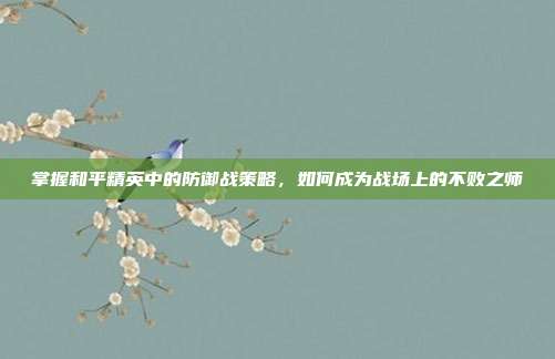 掌握和平精英中的防御战策略，如何成为战场上的不败之师