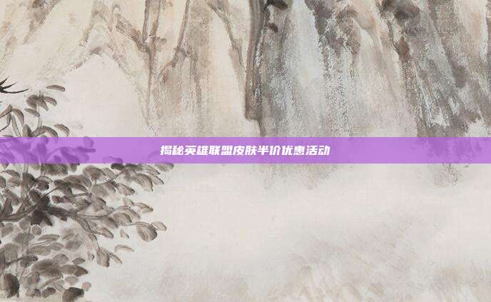 揭秘英雄联盟皮肤半价优惠活动