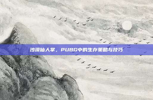 沙漠仙人掌，PUBG中的生存策略与技巧