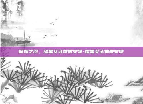 深渊之羽，暗黑女武神戴安娜-暗黑女武神戴安娜