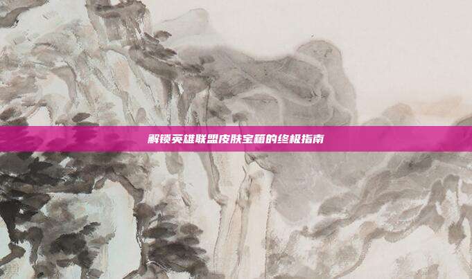 解锁英雄联盟皮肤宝箱的终极指南
