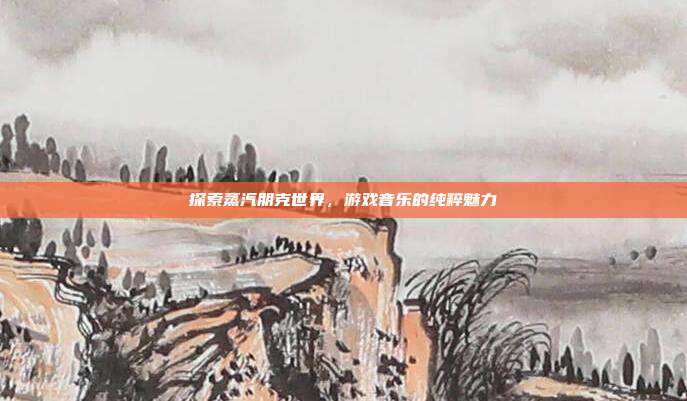 探索蒸汽朋克世界，游戏音乐的纯粹魅力