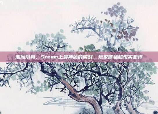 恶魔附身，Steam上最神秘的游戏，玩家体验超现实恐怖