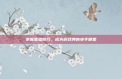 掌握直播技巧,成为游戏界的快手明星