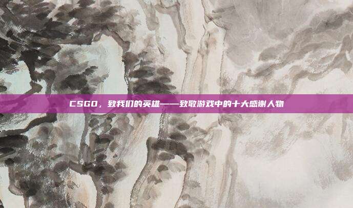 CSGO，致我们的英雄——致敬游戏中的十大感谢人物