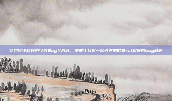 穿越火线寂静村经典Bug全回顾，那些年我们一起卡过的位置-cf寂静村bug教程