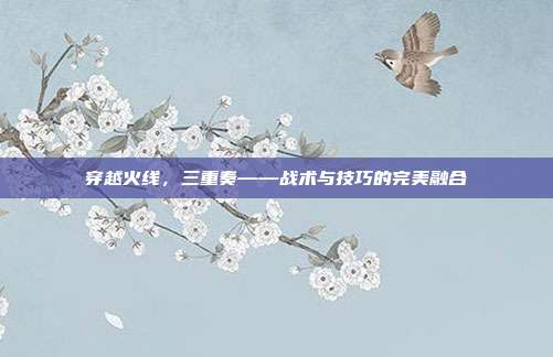 穿越火线，三重奏——战术与技巧的完美融合