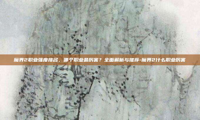 魔界2职业强度排名，哪个职业最厉害？全面解析与推荐-魔界2什么职业厉害