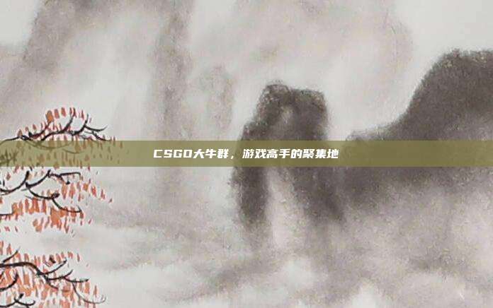CSGO大牛群，游戏高手的聚集地